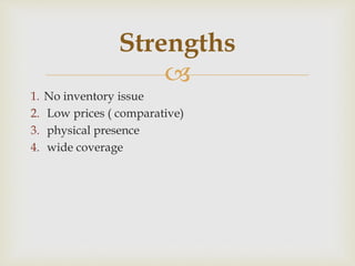 
1. No inventory issue
2. Low prices ( comparative)
3. physical presence
4. wide coverage
Strengths
 
