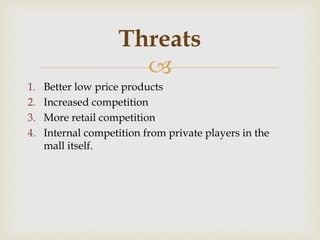 
1. Better low price products
2. Increased competition
3. More retail competition
4. Internal competition from private players in the
mall itself.
Threats
 