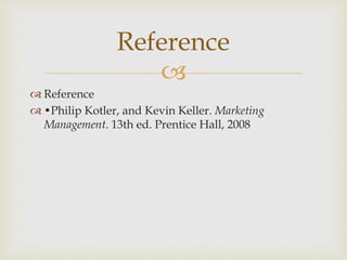
 Reference
 •Philip Kotler, and Kevin Keller. Marketing
Management. 13th ed. Prentice Hall, 2008
Reference
 