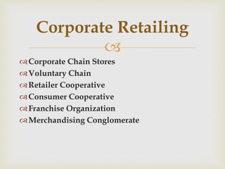 
Corporate Chain Stores
Voluntary Chain
Retailer Cooperative
Consumer Cooperative
Franchise Organization
Merchandising Conglomerate
Corporate Retailing
 