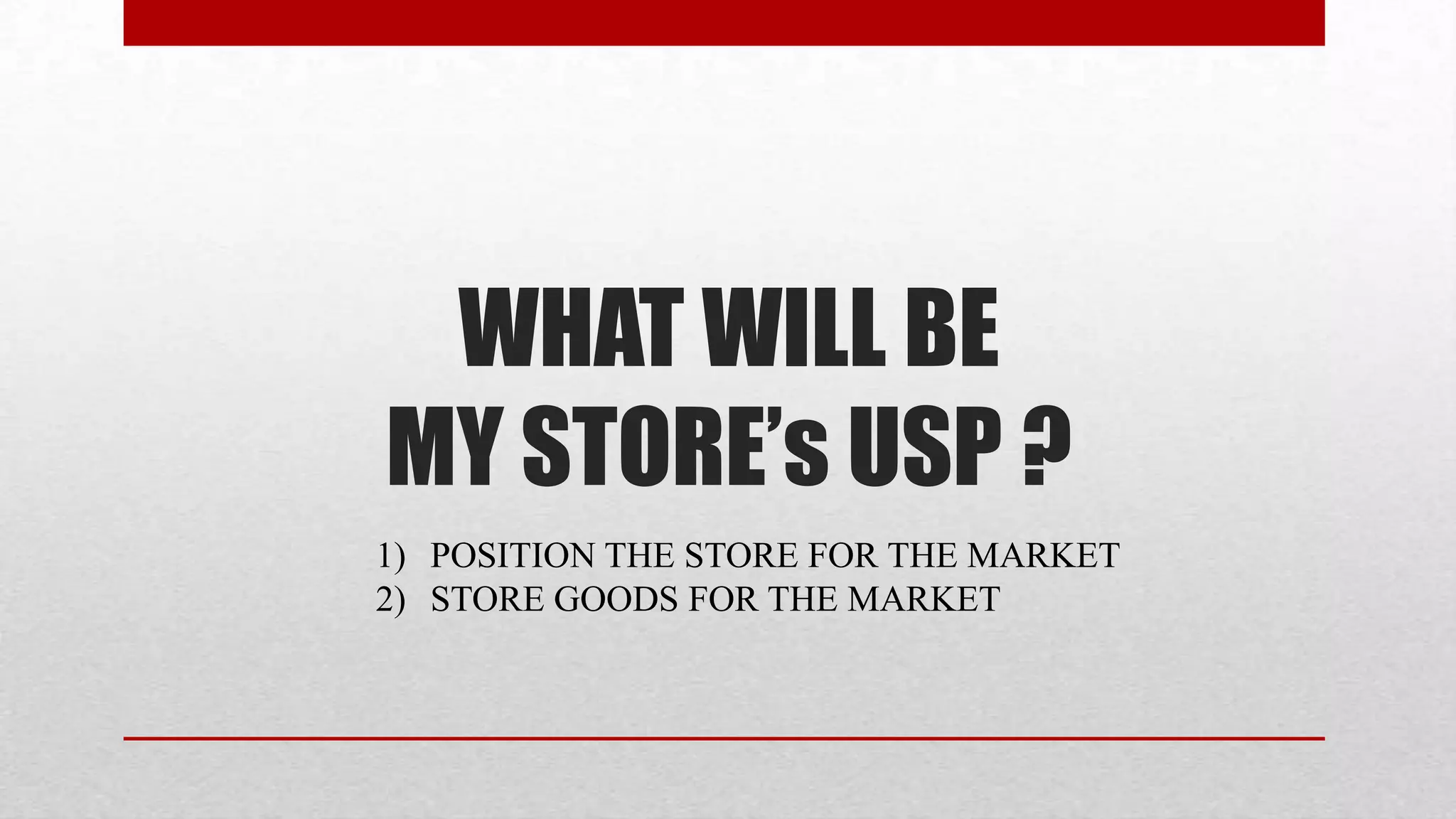 WHAT WILL BE
MY STORE’s USP ?
1) POSITION THE STORE FOR THE MARKET
2) STORE GOODS FOR THE MARKET
 