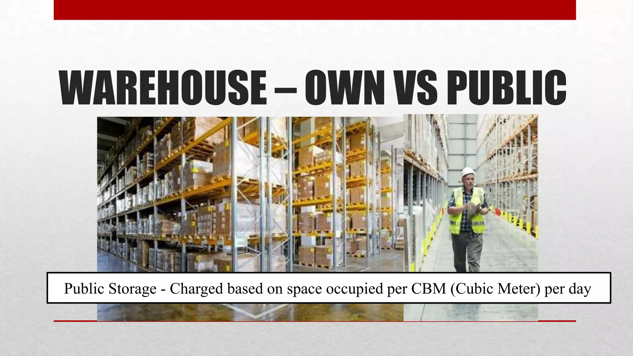 WAREHOUSE – OWN VS PUBLIC



Public Storage - Charged based on space occupied per CBM (Cubic Meter) per day
 