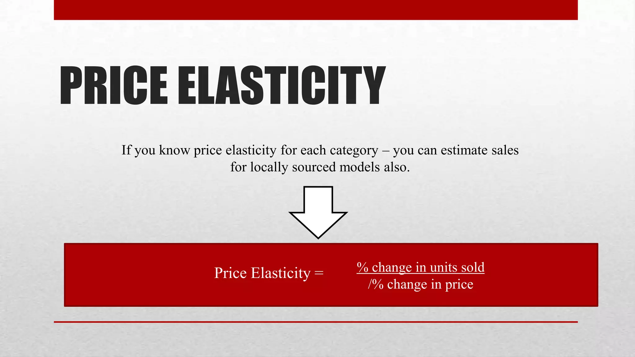 PRICE ELASTICITY
   If you know price elasticity for each category – you can estimate sales
                      for locally sourced models also.




                   Price Elasticity = • % change in units sold
                                               /% change in price
 