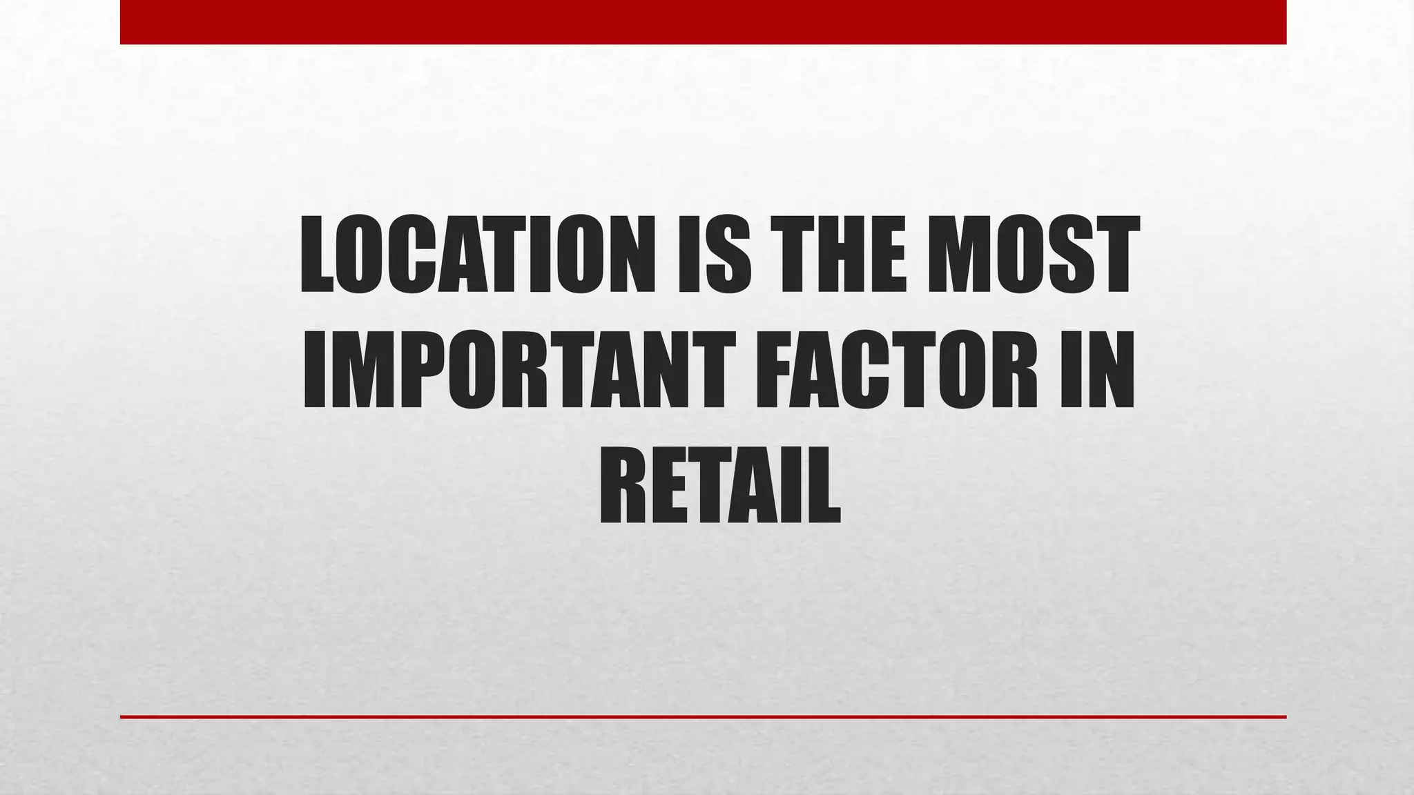 LOCATION IS THE MOST
IMPORTANT FACTOR IN
       RETAIL
 