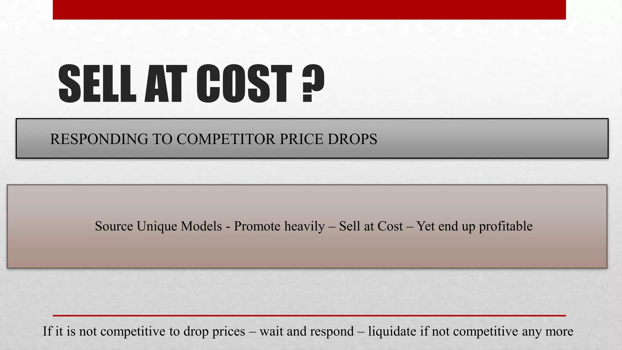 SELL AT COST ?
 RESPONDING TO COMPETITOR PRICE DROPS




         Source Unique Models - Promote heavily – Sell at Cost – Yet end up profitable




If it is not competitive to drop prices – wait and respond – liquidate if not competitive any more
 