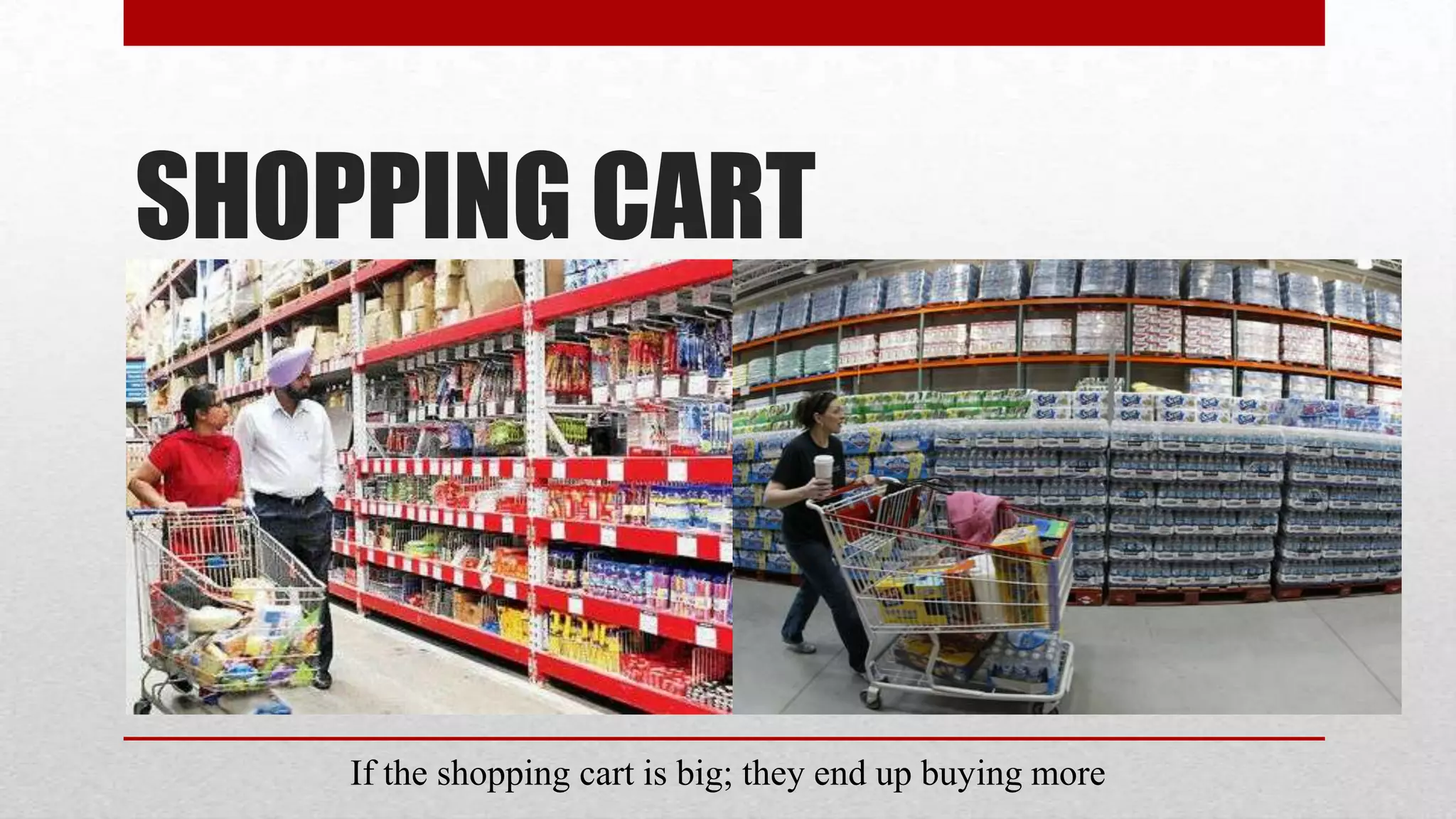 SHOPPING CART




    If the shopping cart is big; they end up buying more
 