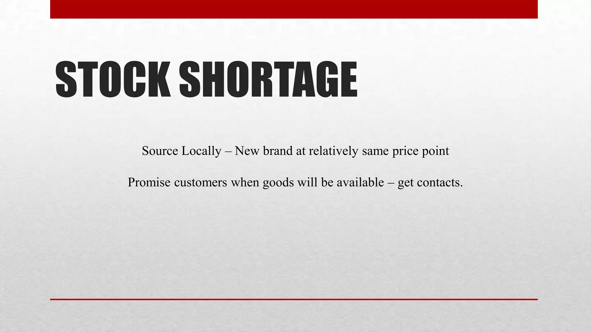 STOCK SHORTAGE
     Source Locally – New brand at relatively same price point

   Promise customers when goods will be available – get contacts.
 