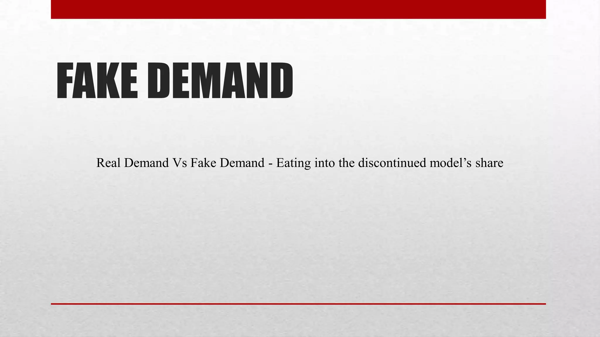 FAKE DEMAND
 Real Demand Vs Fake Demand - Eating into the discontinued model’s share
 