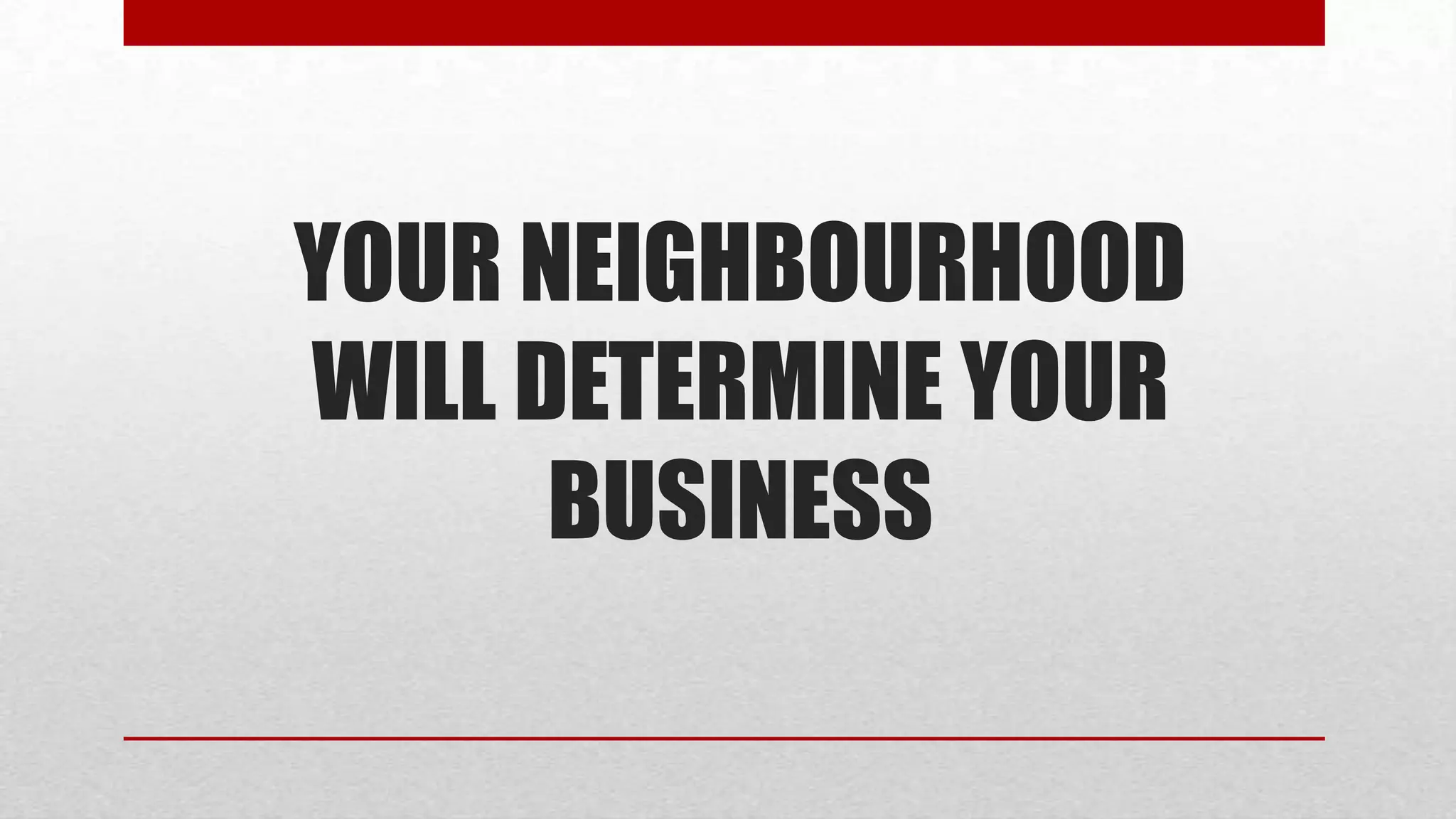 YOUR NEIGHBOURHOOD
WILL DETERMINE YOUR
      BUSINESS
 