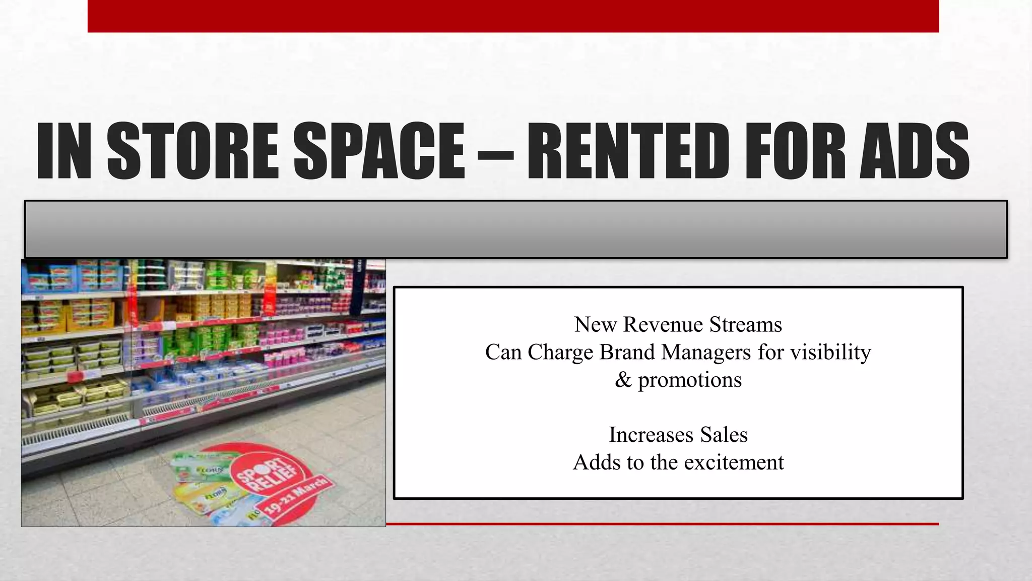 IN STORE SPACE – RENTED FOR ADS

                      New Revenue Streams
              Can Charge Brand Managers for visibility
                          & promotions

                          Increases Sales
                       Adds to the excitement
 