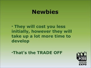 Newbies

• They will cost you less
initially, however they will
take up a lot more time to
develop

•That’s the TRADE OFF
 