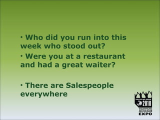 • Who did you run into this
week who stood out?
• Were you at a restaurant
and had a great waiter?

• There are Salespeople
everywhere
 