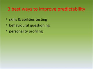 3 best ways to improve predictability
• skills & abilities testing
• behavioural questioning
• personality profiling
 