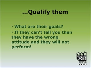 …Qualify them

• What are their goals?
• If they can’t tell you then
they have the wrong
attitude and they will not
perform!
 