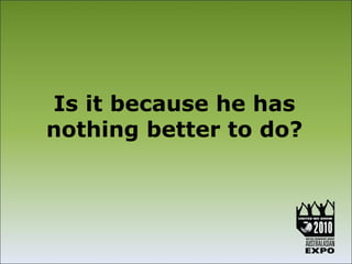 Is it because he has
nothing better to do?
 