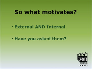 So what motivates?

• External AND Internal

• Have you asked them?
 