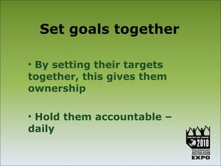 Set goals together

• By setting their targets
together, this gives them
ownership

• Hold them accountable –
daily
 
