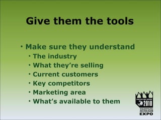 Give them the tools

• Make sure they understand
 •   The industry
 •   What they’re selling
 •   Current customers
 •   Key competitors
 •   Marketing area
 •   What’s available to them
 