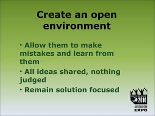 Create an open
     environment
• Allow them to make
mistakes and learn from
them
• All ideas shared, nothing
judged
• Remain solution focused
 