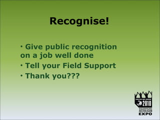 Recognise!

• Give public recognition
on a job well done
• Tell your Field Support
• Thank you???
 