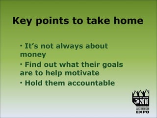 Key points to take home

 • It’s not always about
 money
 • Find out what their goals
 are to help motivate
 • Hold them accountable
 