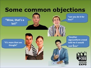 Some common objections
                     “can you do it for
 “Wow, that’s a      less?”
    lot!”



                     “Another
                     sign/uniform crowd
“It’s more than we   told me it would
      thought”       cost $xxx”
 