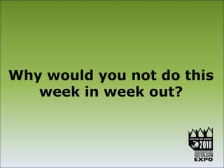 Why would you not do this
   week in week out?
 