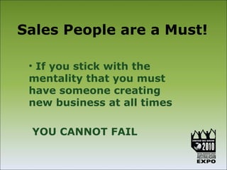 Sales People are a Must!

 • If you stick with the
 mentality that you must
 have someone creating
 new business at all times

 YOU CANNOT FAIL
 