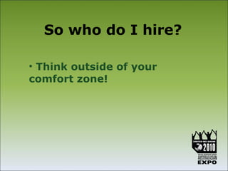 So who do I hire?

• Think outside of your
comfort zone!
 