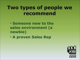 Two types of people we
     recommend
 • Someone new to the
 sales environment (a
 newbie)
 • A proven Sales Rep
 