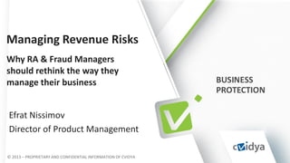 Managing Revenue Risks
Why RA & Fraud Managers
should rethink the way they
manage their business
Efrat Nissimov
Director of Product Management
© 2013 – PROPRIETARY AND CONFIDENTIAL INFORMATION OF CVIDYA

 