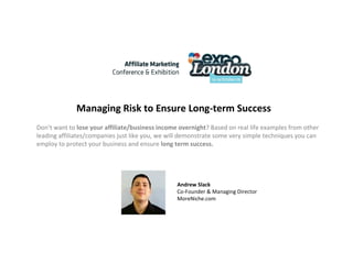 Managing Risk to Ensure Long-term Success Don’t want to  lose your affiliate/business income overnight ? Based on real life examples from other leading affiliates/companies just like you, we will demonstrate some very simple techniques you can employ to protect your business and ensure  long term success. Andrew Slack Co-Founder & Managing Director MoreNiche.com 
