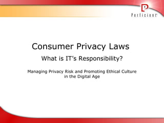 Consumer Privacy Laws  What is IT’s Responsibility? Managing Privacy Risk and Promoting Ethical Culture in the Digital Age 