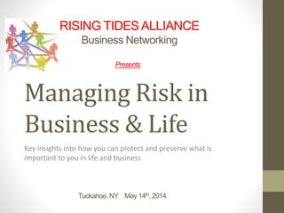 Managing Risk in
Business & Life
Key insights into how you can protect and preserve what is
important to you in life and business
RISING TIDESALLIANCE
Business Networking
Presents
Tuckahoe, NY May 14th, 2014
 
