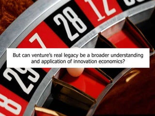 But can venture’s real legacy be a broader understanding
and application of innovation economics?
 