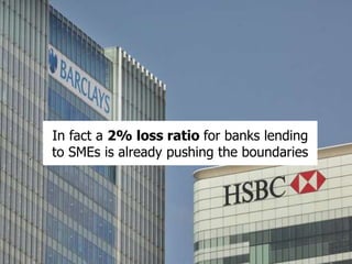 In fact a 2% loss ratio for banks lending
to SMEs is already pushing the boundaries.
 