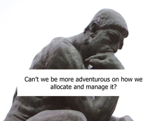 Can’t we be more adventurous on how we
allocate and manage it?
 