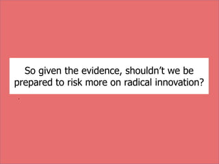 So given the evidence, shouldn’t we be
prepared to risk more on radical innovation?
.
 