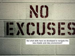 But what skills have we developed to navigate this
new chaotic and risky environment?
 