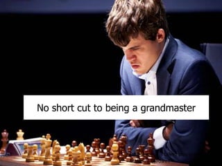 No short cut to being a grandmaster
“achievement is talent plus preparation.”
- Malcolm Gladwell
 
