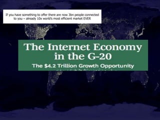 If you have something to offer there are now 3bn people connected
to you – already 10x world’s most efficient market EVER
 
