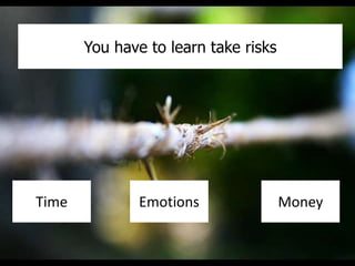 You have to learn take risks
Time Emotions Money
 