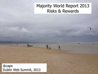 Majority World Report 2013
Risks & Rewards

@cape
Dublin Web Summit, 2013

 