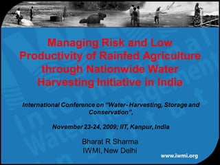 Managing Risk and Low
Productivity of Rainfed Agriculture
    through Nationwide Water
   Harvesting Initiative in India
International Conference on “Water- Harvesting, Storage and
                      Conservation”,

         November 23-24, 2009; IIT, Kanpur, India

                   Bharat R Sharma
                   IWMI, New Delhi
 