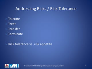 Addressing Risks / Risk Tolerance
 Tolerate
 Treat
 Transfer
 Terminate
 Risk tolerance vs. risk appetite
11Presented at PMI OVOC Project Management Symposium 2010
 