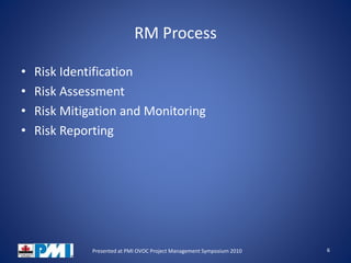 RM Process
• Risk Identification
• Risk Assessment
• Risk Mitigation and Monitoring
• Risk Reporting
6Presented at PMI OVOC Project Management Symposium 2010
 