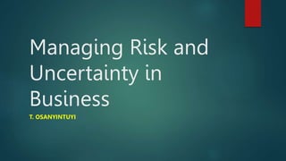 Managing Risk and
Uncertainty in
Business
T. OSANYINTUYI
 