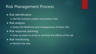 Risk Management Process
 Risk identification
 Identify business, project and product risks
 Risk analysis
 Assess the ...
