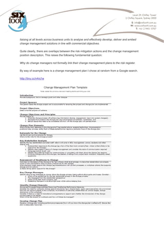 
liaising at all levels across business units to analyse and effectively develop, deliver and embed
change management solutions in line with commercial objectives.
Quite clearly, there are overlaps between the risk mitigation actions and the change management
position description. This raises the following fundamental question:
Why do change managers not formally link their change management plans to the risk register.
By way of example here is a change management plan I chose at random from a Google search.
http://tiny.cc/n4nj1w
 