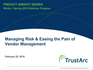© 2019 TrustArc Inc Proprietary and Confidential Information
PRIVACY INSIGHT SERIES
Winter / Spring 2019 Webinar Program
Managing Risk & Easing the Pain of
Vendor Management
February 20, 2019
 